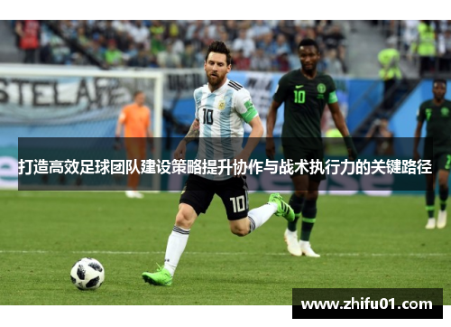 打造高效足球团队建设策略提升协作与战术执行力的关键路径