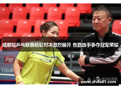 成都站乒乓联赛精彩对决激烈展开 各路选手争夺冠军荣耀