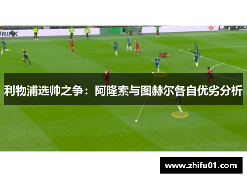 利物浦选帅之争：阿隆索与图赫尔各自优劣分析