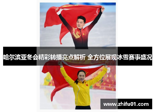 哈尔滨亚冬会精彩转播亮点解析 全方位展现冰雪赛事盛况