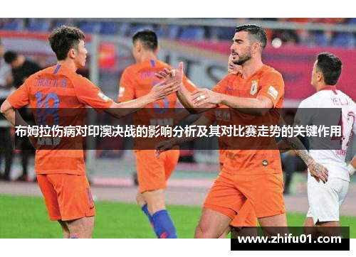 布姆拉伤病对印澳决战的影响分析及其对比赛走势的关键作用
