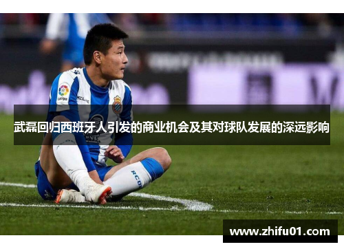 武磊回归西班牙人引发的商业机会及其对球队发展的深远影响