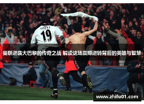 曼联逆袭大巴黎的传奇之战 解读这场震撼逆转背后的英雄与智慧
