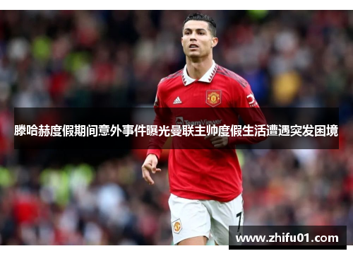 滕哈赫度假期间意外事件曝光曼联主帅度假生活遭遇突发困境