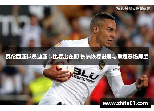 瓦伦西亚球员迪亚卡比复出在即 伤情恢复进展与重返赛场展望