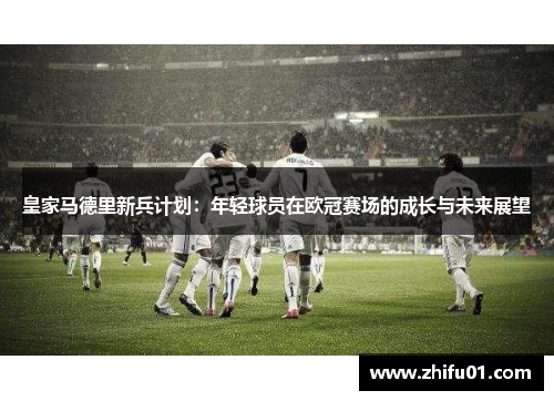 皇家马德里新兵计划：年轻球员在欧冠赛场的成长与未来展望