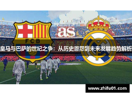 皇马与巴萨的世纪之争：从历史恩怨到未来发展趋势解析