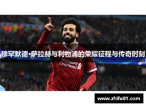 穆罕默德·萨拉赫与利物浦的荣耀征程与传奇时刻