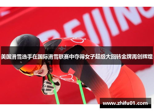 美国滑雪选手在国际滑雪联赛中夺得女子超级大回转金牌再创辉煌
