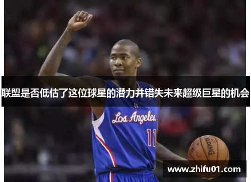 联盟是否低估了这位球星的潜力并错失未来超级巨星的机会