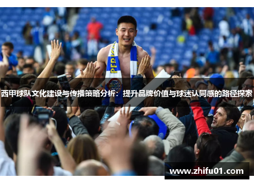 西甲球队文化建设与传播策略分析：提升品牌价值与球迷认同感的路径探索
