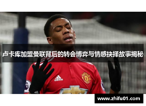 卢卡库加盟曼联背后的转会博弈与情感抉择故事揭秘