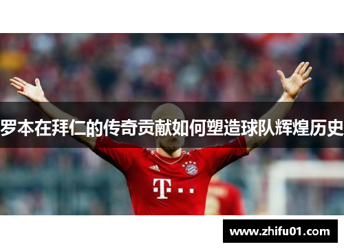 罗本在拜仁的传奇贡献如何塑造球队辉煌历史