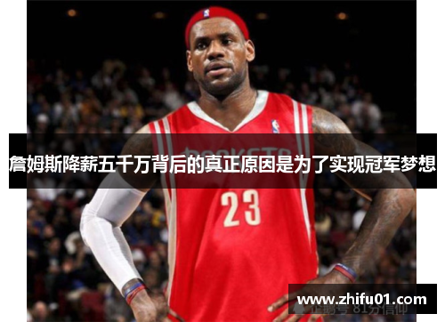 詹姆斯降薪五千万背后的真正原因是为了实现冠军梦想