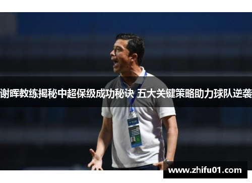 谢晖教练揭秘中超保级成功秘诀 五大关键策略助力球队逆袭